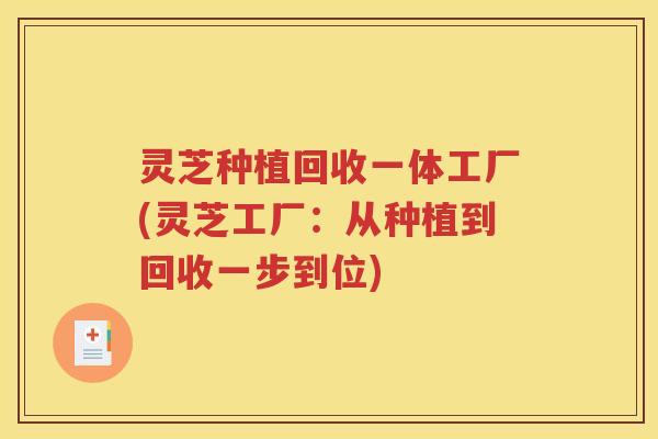 灵芝种植回收一体工厂(灵芝工厂：从种植到回收一步到位)