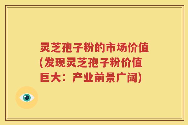 灵芝孢子粉的市场价值(发现灵芝孢子粉价值巨大：产业前景广阔)