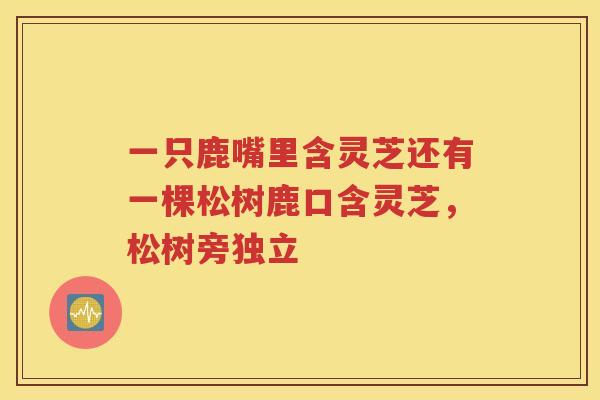 一只鹿嘴里含灵芝还有一棵松树鹿口含灵芝，松树旁独立