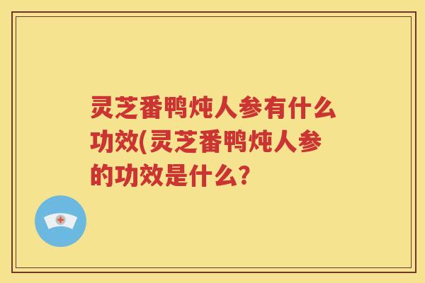 灵芝番鸭炖人参有什么功效(灵芝番鸭炖人参的功效是什么？