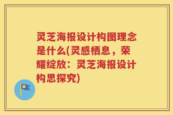 灵芝海报设计构图理念是什么(灵感栖息，荣耀绽放：灵芝海报设计构思探究)