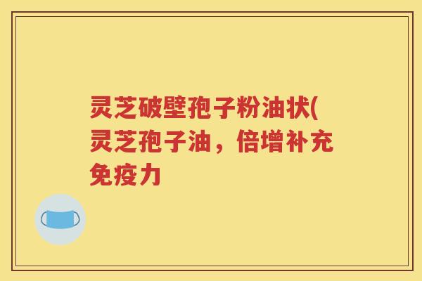 灵芝破壁孢子粉油状(灵芝孢子油，倍增补充免疫力