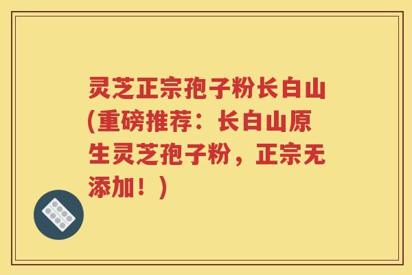 灵芝正宗孢子粉长白山(重磅推荐：长白山原生灵芝孢子粉，正宗无添加！)