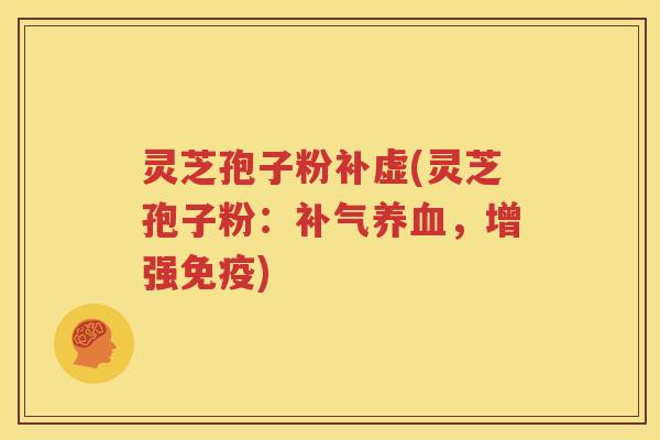 灵芝孢子粉补虚(灵芝孢子粉：补气养血，增强免疫)