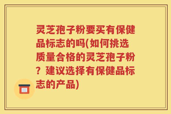 灵芝孢子粉要买有保健品标志的吗(如何挑选质量合格的灵芝孢子粉？建议选择有保健品标志的产品)