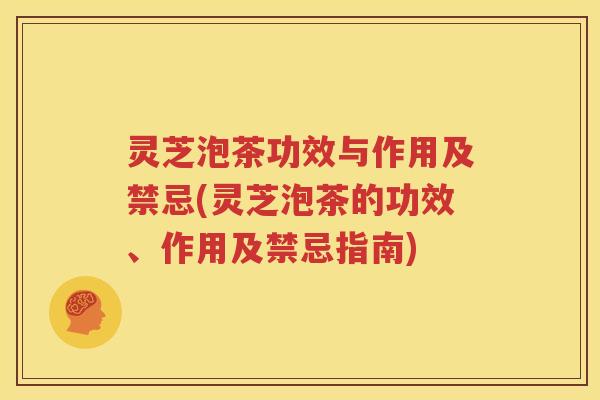 灵芝泡茶功效与作用及禁忌(灵芝泡茶的功效、作用及禁忌指南)