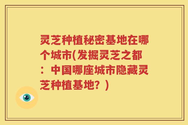 灵芝种植秘密基地在哪个城市(发掘灵芝之都：中国哪座城市隐藏灵芝种植基地？)