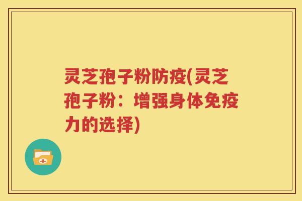 灵芝孢子粉防疫(灵芝孢子粉：增强身体免疫力的选择)