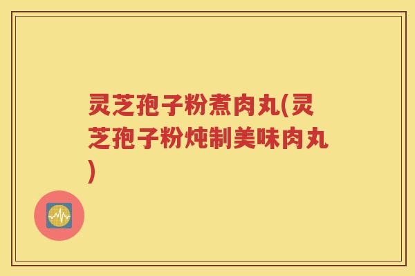 灵芝孢子粉煮肉丸(灵芝孢子粉炖制美味肉丸)