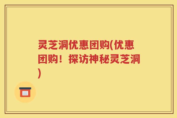 灵芝洞优惠团购(优惠团购！探访神秘灵芝洞)