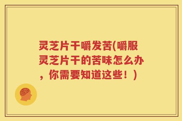 灵芝片干嚼发苦(嚼服灵芝片干的苦味怎么办，你需要知道这些！)