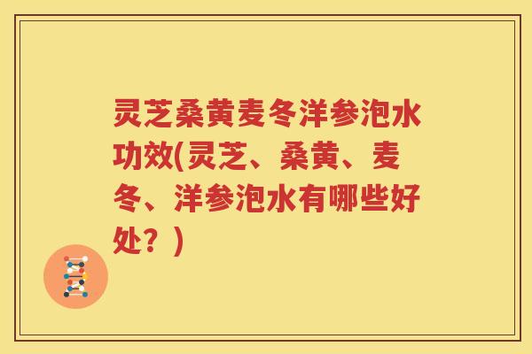 灵芝桑黄麦冬洋参泡水功效(灵芝、桑黄、麦冬、洋参泡水有哪些好处？)