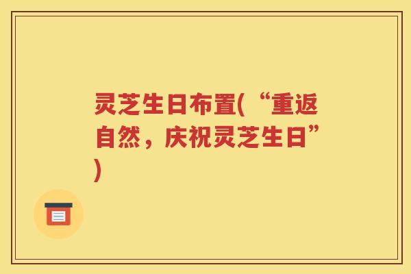 灵芝生日布置(“重返自然，庆祝灵芝生日”)