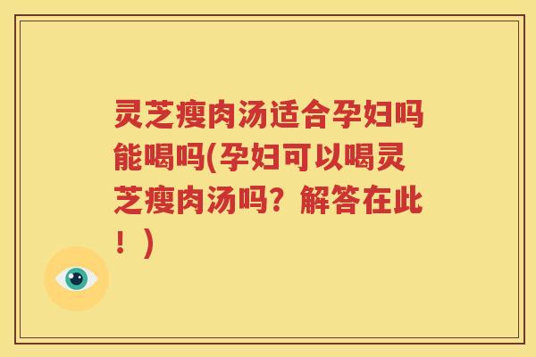 灵芝瘦肉汤适合孕妇吗能喝吗(孕妇可以喝灵芝瘦肉汤吗？解答在此！)