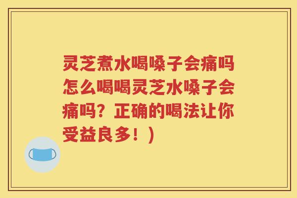灵芝煮水喝嗓子会痛吗怎么喝喝灵芝水嗓子会痛吗？正确的喝法让你受益良多！)