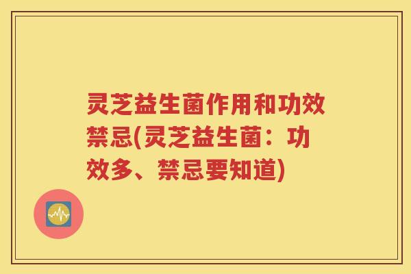 灵芝益生菌作用和功效禁忌(灵芝益生菌：功效多、禁忌要知道)