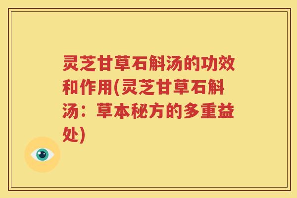 灵芝甘草石斛汤的功效和作用(灵芝甘草石斛汤：草本秘方的多重益处)