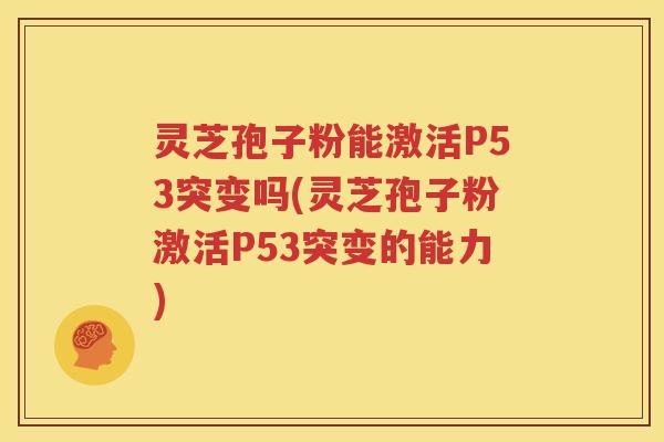 灵芝孢子粉能激活P53突变吗(灵芝孢子粉激活P53突变的能力)