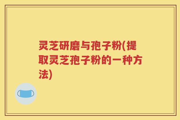 灵芝研磨与孢子粉(提取灵芝孢子粉的一种方法)