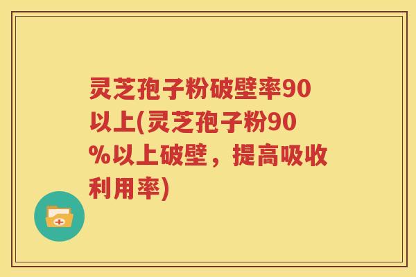 灵芝孢子粉破壁率90以上(灵芝孢子粉90%以上破壁，提高吸收利用率)