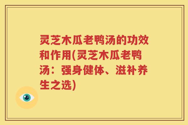 灵芝木瓜老鸭汤的功效和作用(灵芝木瓜老鸭汤：强身健体、滋补养生之选)