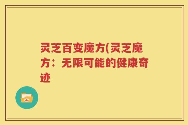 灵芝百变魔方(灵芝魔方：无限可能的健康奇迹