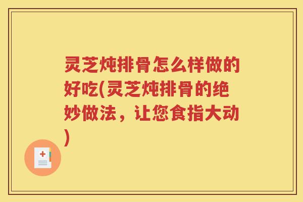 灵芝炖排骨怎么样做的好吃(灵芝炖排骨的绝妙做法，让您食指大动)