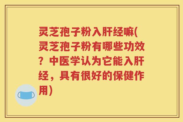 灵芝孢子粉入肝经嘛(灵芝孢子粉有哪些功效？中医学认为它能入肝经，具有很好的保健作用)