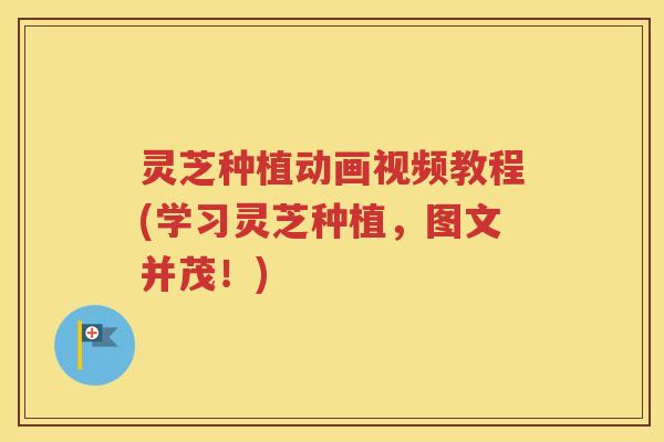 灵芝种植动画视频教程(学习灵芝种植，图文并茂！)