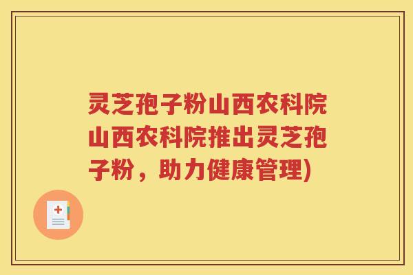 灵芝孢子粉山西农科院山西农科院推出灵芝孢子粉，助力健康管理)