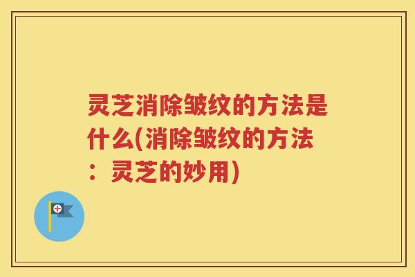 灵芝消除皱纹的方法是什么(消除皱纹的方法：灵芝的妙用)