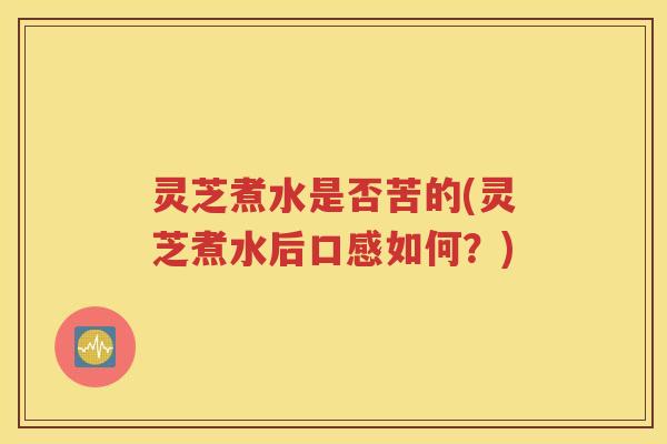 灵芝煮水是否苦的(灵芝煮水后口感如何？)