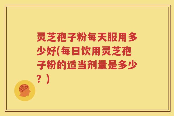 灵芝孢子粉每天服用多少好(每日饮用灵芝孢子粉的适当剂量是多少？)