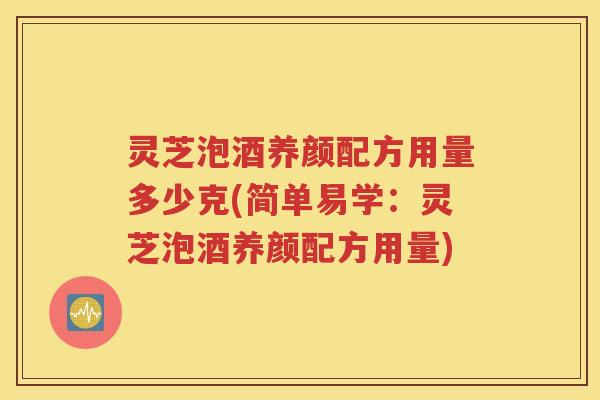 灵芝泡酒养颜配方用量多少克(简单易学：灵芝泡酒养颜配方用量)