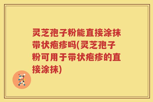 灵芝孢子粉能直接涂抹带状疱疹吗(灵芝孢子粉可用于带状疱疹的直接涂抹)
