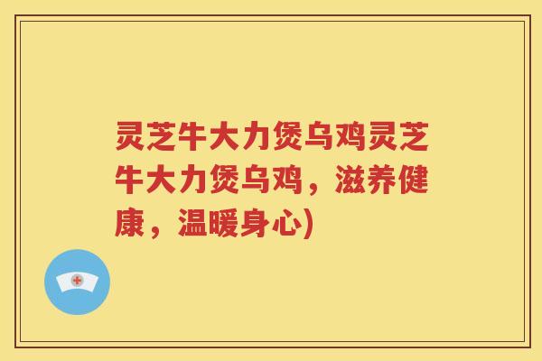 灵芝牛大力煲乌鸡灵芝牛大力煲乌鸡，滋养健康，温暖身心)