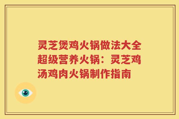 灵芝煲鸡火锅做法大全超级营养火锅：灵芝鸡汤鸡肉火锅制作指南