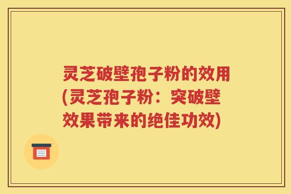 灵芝破壁孢子粉的效用(灵芝孢子粉：突破壁效果带来的绝佳功效)
