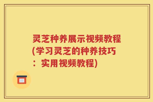 灵芝种养展示视频教程(学习灵芝的种养技巧：实用视频教程)