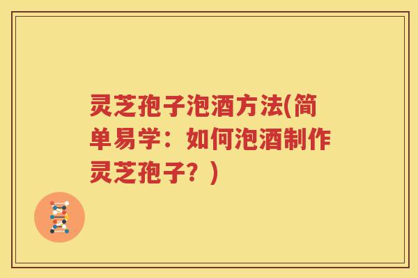 灵芝孢子泡酒方法(简单易学：如何泡酒制作灵芝孢子？)