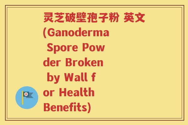 灵芝破壁孢子粉 英文(Ganoderma Spore Powder Broken by Wall for Health Benefits)