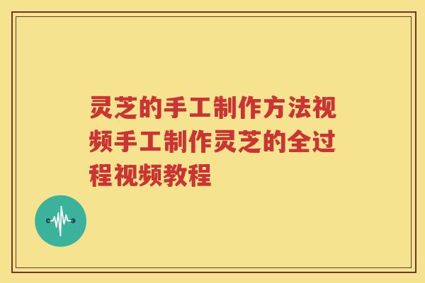 灵芝的手工制作方法视频手工制作灵芝的全过程视频教程