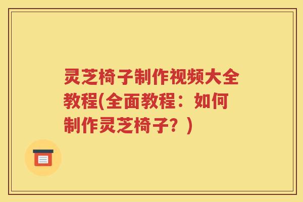 灵芝椅子制作视频大全教程(全面教程：如何制作灵芝椅子？)