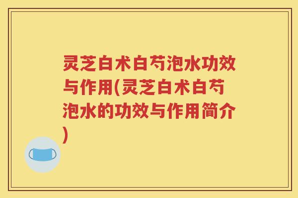 灵芝白术白芍泡水功效与作用(灵芝白术白芍泡水的功效与作用简介)