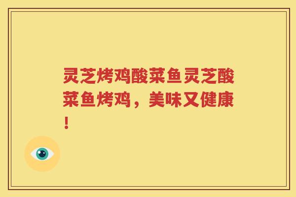 灵芝烤鸡酸菜鱼灵芝酸菜鱼烤鸡，美味又健康！