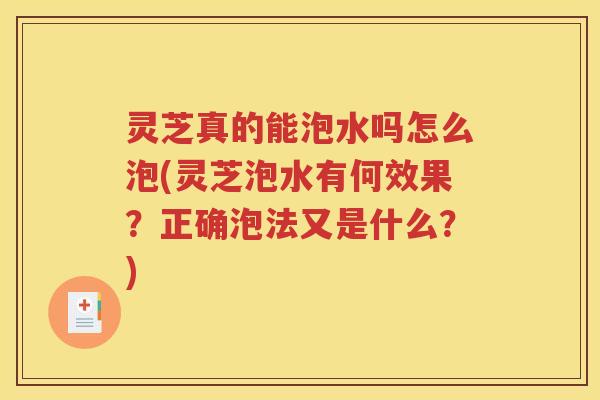灵芝真的能泡水吗怎么泡(灵芝泡水有何效果？正确泡法又是什么？)