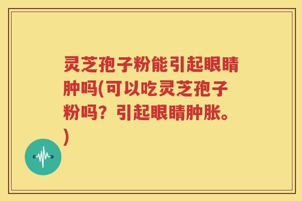 灵芝孢子粉能引起眼睛肿吗(可以吃灵芝孢子粉吗？引起眼睛肿胀。)