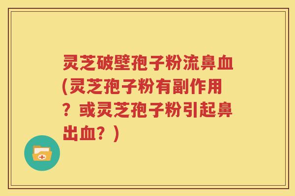 灵芝破壁孢子粉流鼻血(灵芝孢子粉有副作用？或灵芝孢子粉引起鼻出血？)