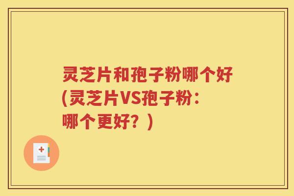 灵芝片和孢子粉哪个好(灵芝片VS孢子粉：哪个更好？)
