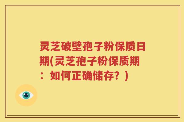 灵芝破壁孢子粉保质日期(灵芝孢子粉保质期：如何正确储存？)